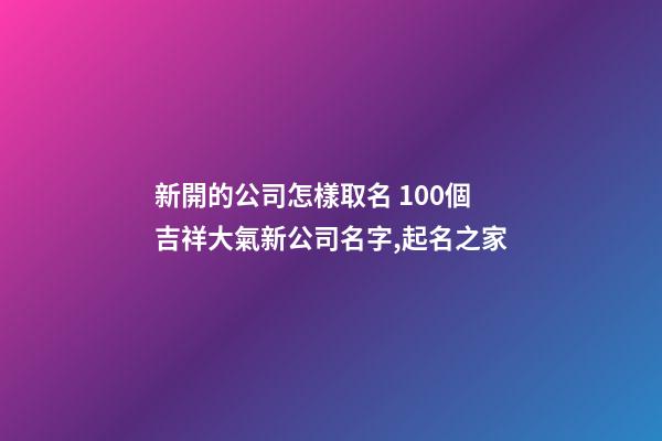 新開的公司怎樣取名 100個吉祥大氣新公司名字,起名之家-第1張-公司起名-玄機派
